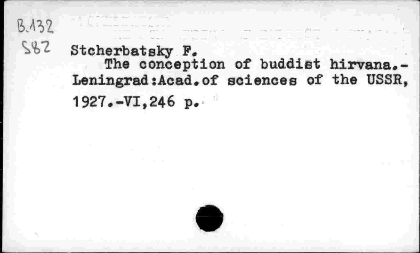 ﻿Stcherbatsky F.
The conception of buddist hirvana.-LeningradsAcad.of sciences of the USSR, 1927.-VI,246 p.